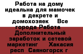  Работа на дому (идеальна для мамочек в декрете и домохозяек) - Все города Работа » Дополнительный заработок и сетевой маркетинг   . Хакасия респ.,Саяногорск г.